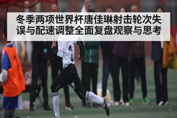 冬季两项世界杯唐佳琳射击轮次失误与配速调整全面复盘观察与思考（kaiyun sports）