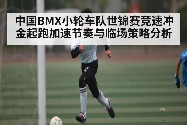 中国BMX小轮车队世锦赛竞速冲金起跑加速节奏与临场策略分析（kaiyun sports）