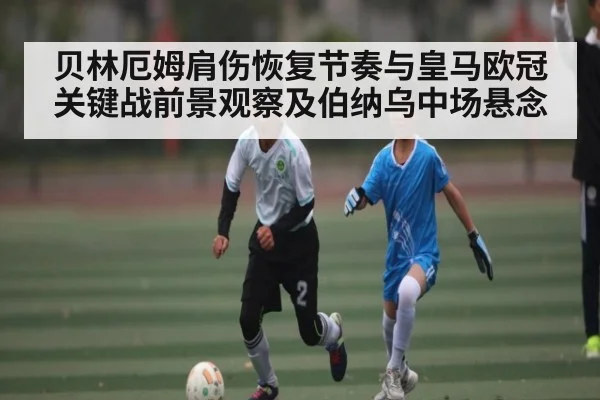 贝林厄姆肩伤恢复节奏与皇马欧冠关键战前景观察及伯纳乌中场悬念（kaiyun sports）