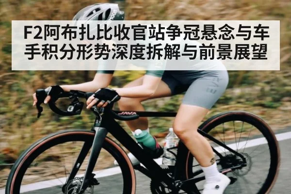 F2阿布扎比收官站争冠悬念与车手积分形势深度拆解与前景展望（kaiyun sports）