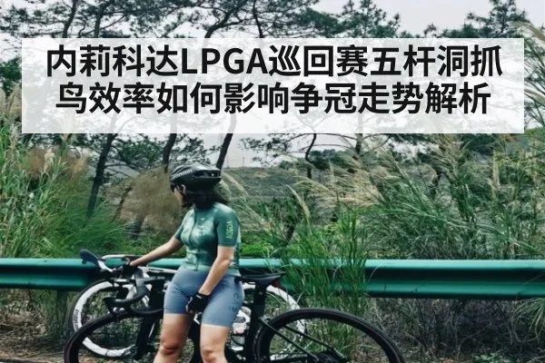 内莉科达LPGA巡回赛五杆洞抓鸟效率如何影响争冠走势解析（kaiyun sports）