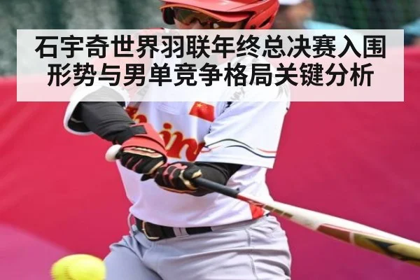 石宇奇世界羽联年终总决赛入围形势与男单竞争格局关键分析（kaiyun sports）