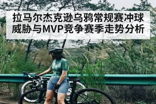 拉马尔杰克逊乌鸦常规赛冲球威胁与MVP竞争赛季走势分析（kaiyun sports）