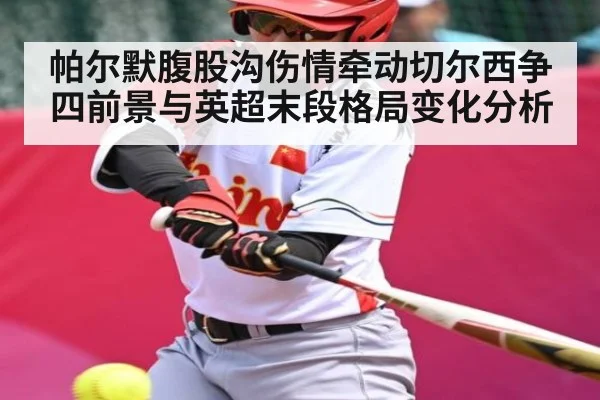 帕尔默腹股沟伤情牵动切尔西争四前景与英超末段格局变化分析(kaiyun sports)