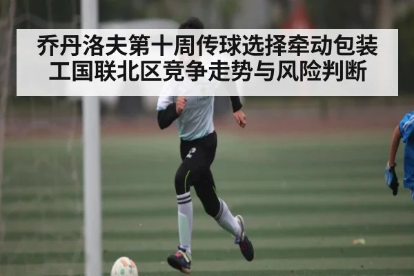 乔丹洛夫第十周传球选择牵动包装工国联北区竞争走势与风险判断（kaiyun sports）